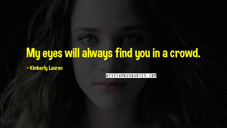 Kimberly Lauren Quotes: My eyes will always find you in a crowd.