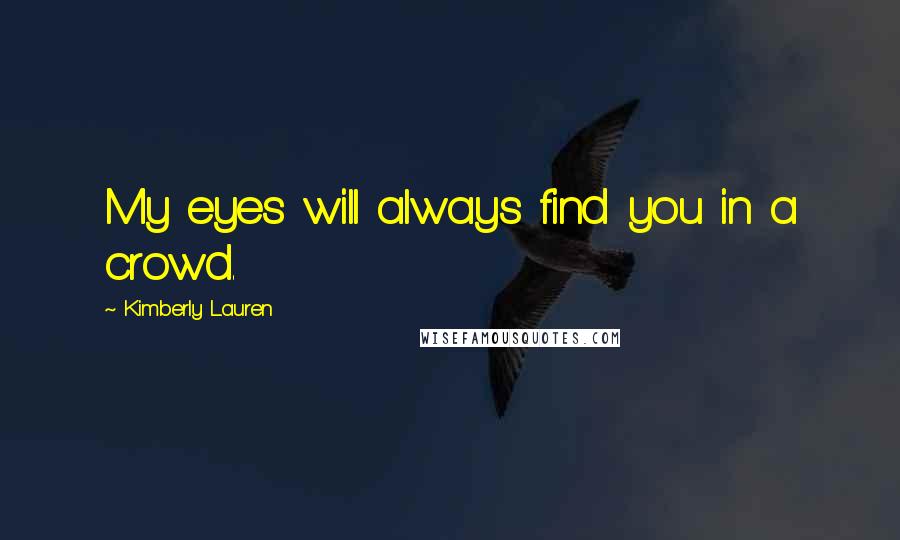 Kimberly Lauren Quotes: My eyes will always find you in a crowd.