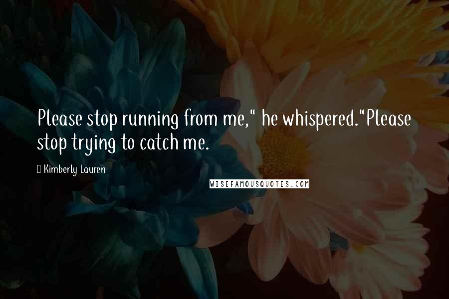 Kimberly Lauren Quotes: Please stop running from me," he whispered."Please stop trying to catch me.