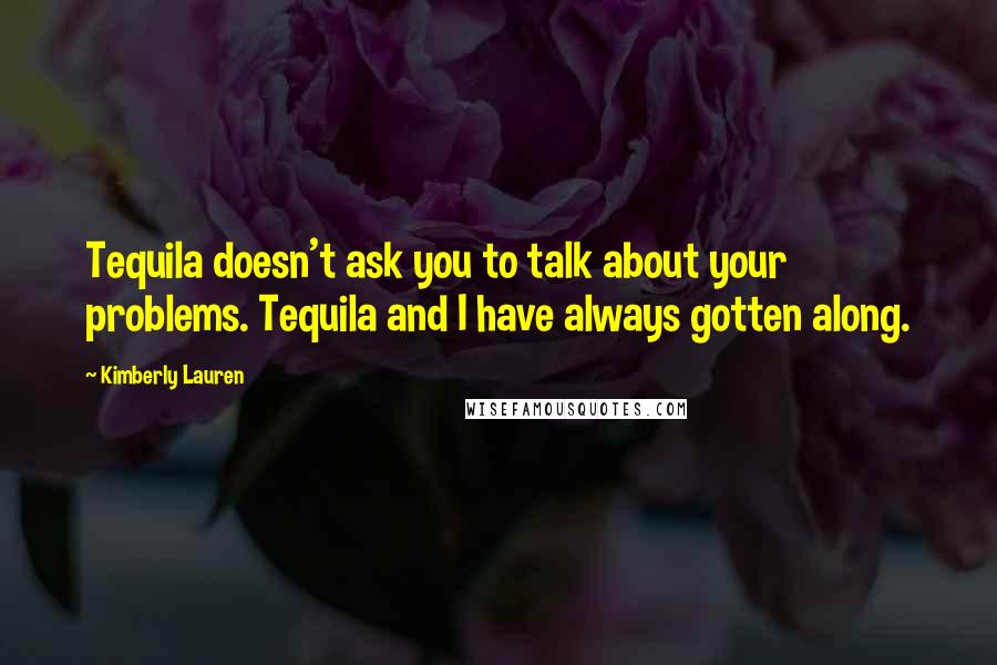 Kimberly Lauren Quotes: Tequila doesn't ask you to talk about your problems. Tequila and I have always gotten along.