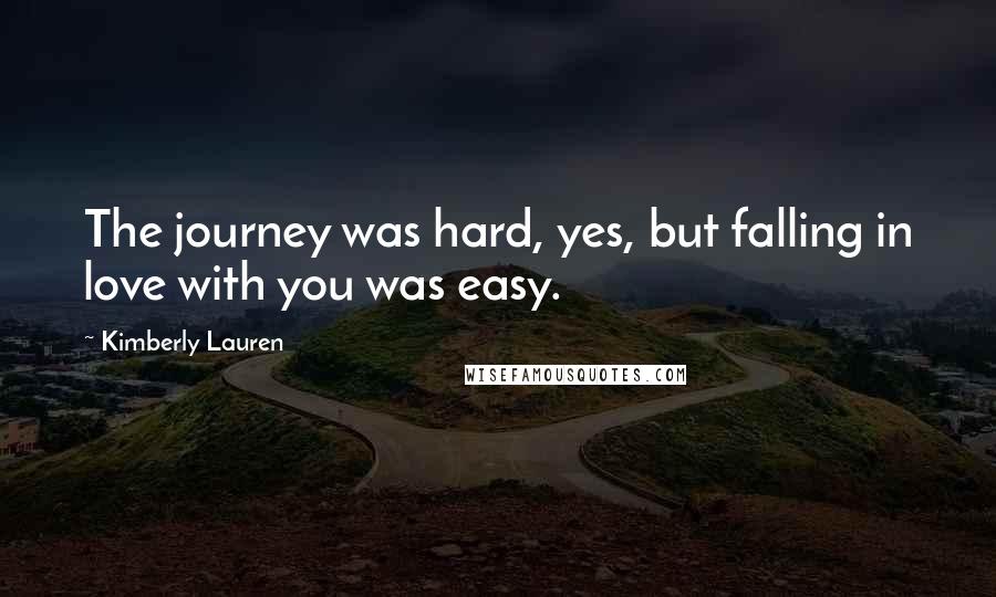 Kimberly Lauren Quotes: The journey was hard, yes, but falling in love with you was easy.