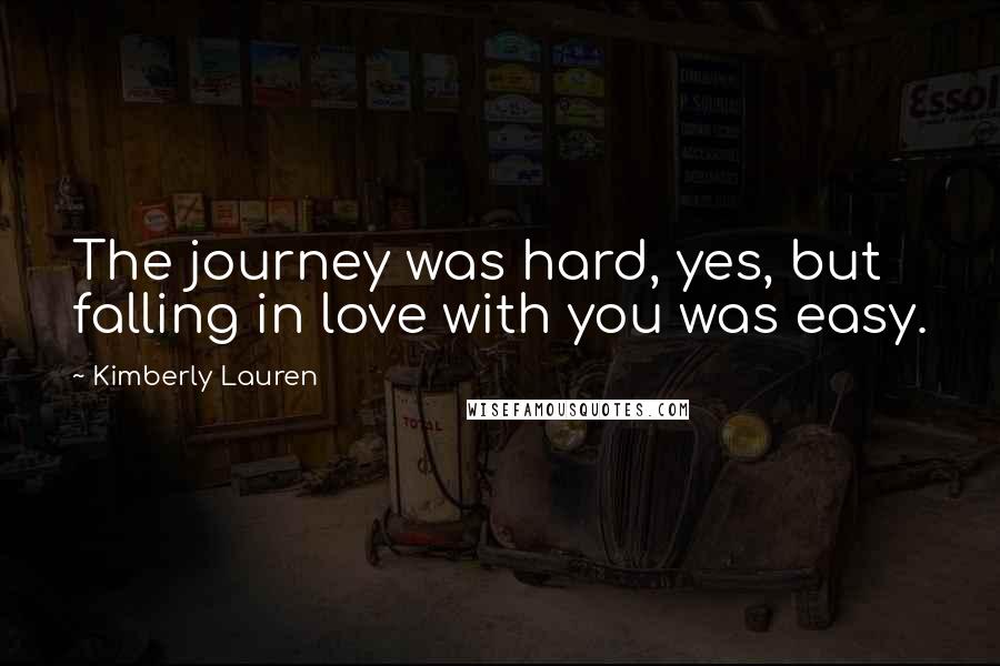 Kimberly Lauren Quotes: The journey was hard, yes, but falling in love with you was easy.