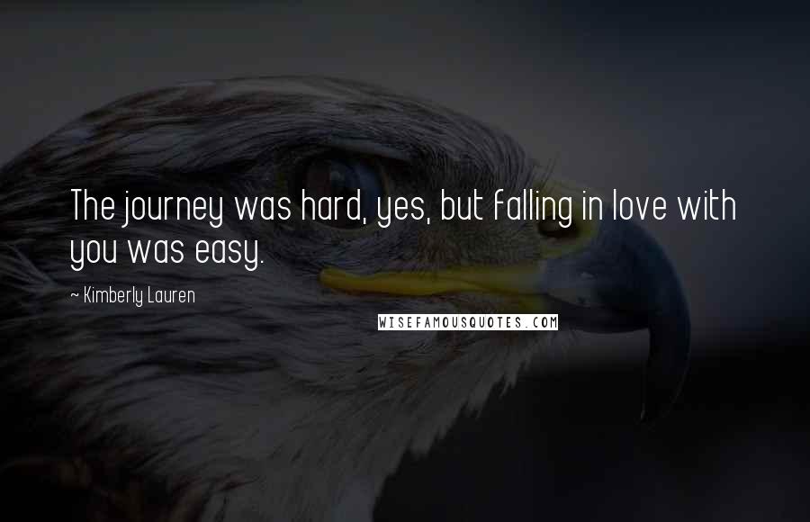 Kimberly Lauren Quotes: The journey was hard, yes, but falling in love with you was easy.