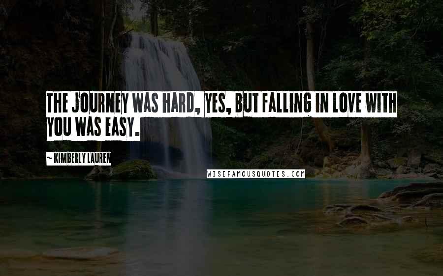 Kimberly Lauren Quotes: The journey was hard, yes, but falling in love with you was easy.