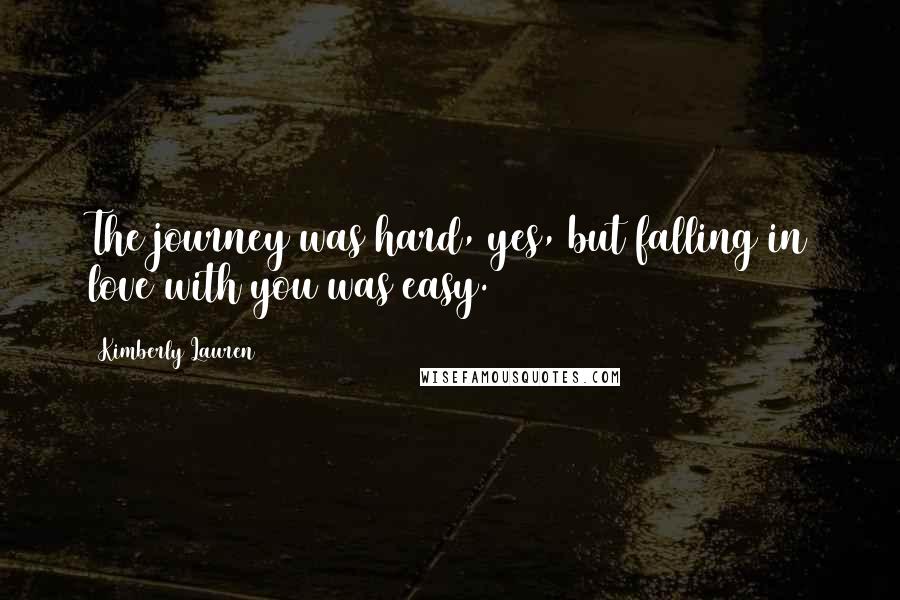 Kimberly Lauren Quotes: The journey was hard, yes, but falling in love with you was easy.