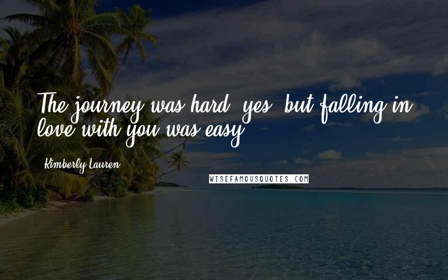 Kimberly Lauren Quotes: The journey was hard, yes, but falling in love with you was easy.