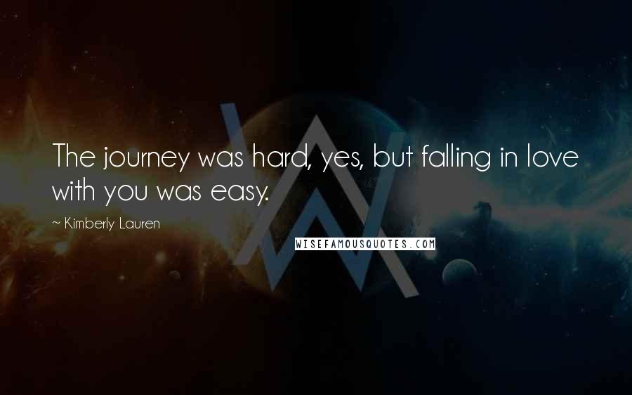 Kimberly Lauren Quotes: The journey was hard, yes, but falling in love with you was easy.