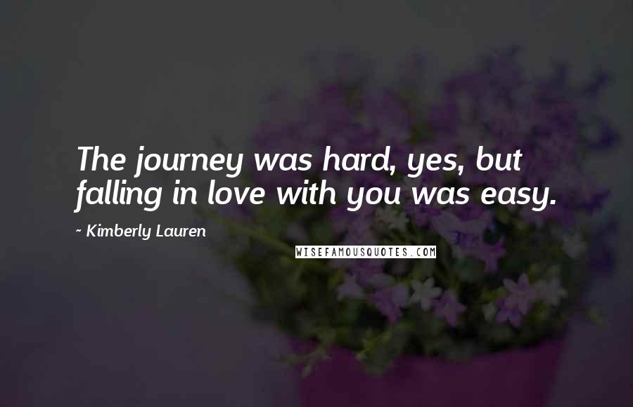 Kimberly Lauren Quotes: The journey was hard, yes, but falling in love with you was easy.