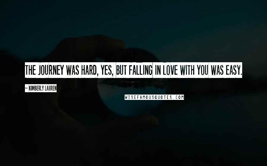 Kimberly Lauren Quotes: The journey was hard, yes, but falling in love with you was easy.