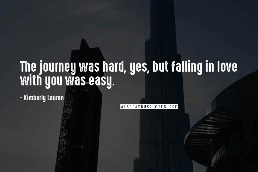 Kimberly Lauren Quotes: The journey was hard, yes, but falling in love with you was easy.