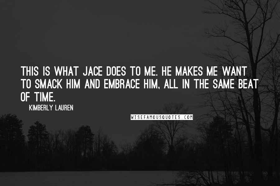 Kimberly Lauren Quotes: This is what Jace does to me. He makes me want to smack him and embrace him, all in the same beat of time.