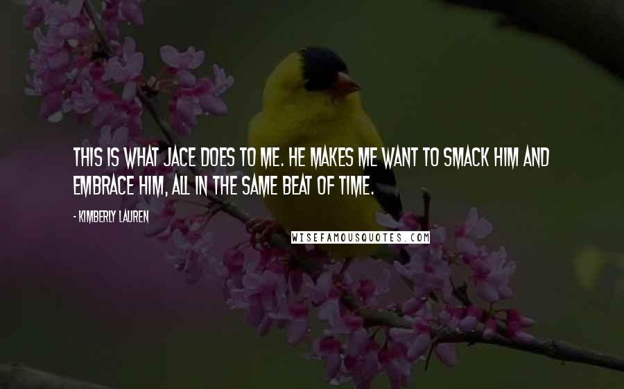 Kimberly Lauren Quotes: This is what Jace does to me. He makes me want to smack him and embrace him, all in the same beat of time.