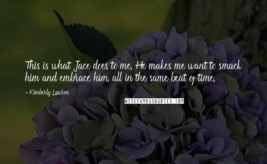 Kimberly Lauren Quotes: This is what Jace does to me. He makes me want to smack him and embrace him, all in the same beat of time.