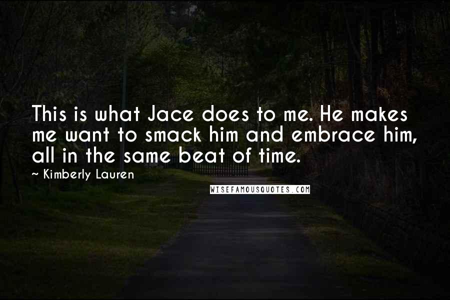 Kimberly Lauren Quotes: This is what Jace does to me. He makes me want to smack him and embrace him, all in the same beat of time.