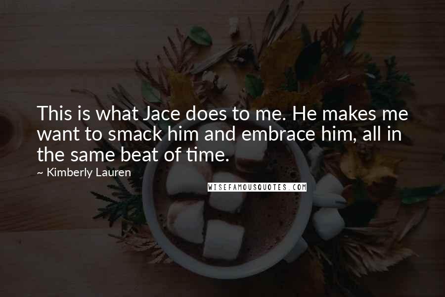 Kimberly Lauren Quotes: This is what Jace does to me. He makes me want to smack him and embrace him, all in the same beat of time.