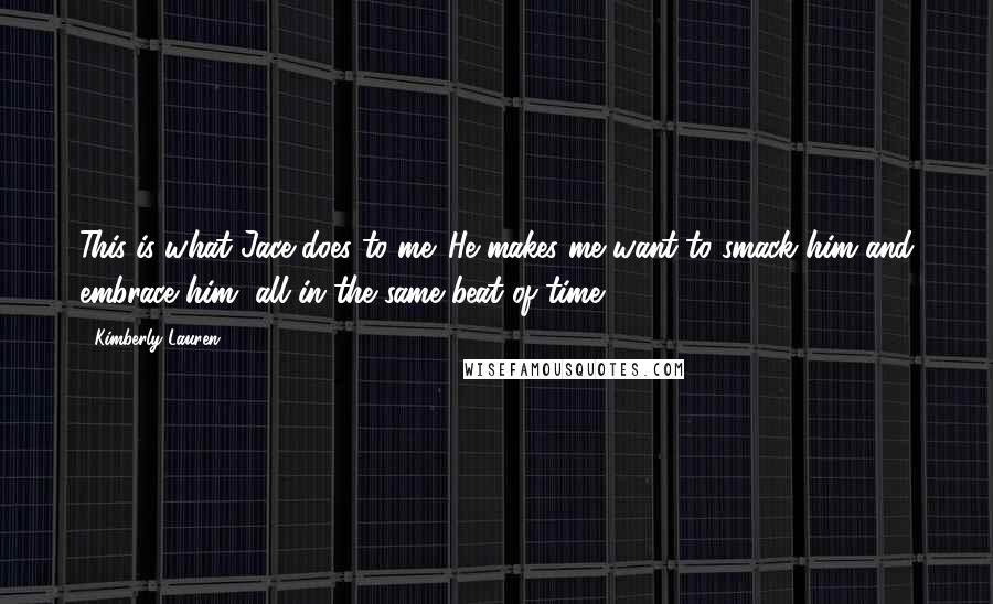Kimberly Lauren Quotes: This is what Jace does to me. He makes me want to smack him and embrace him, all in the same beat of time.