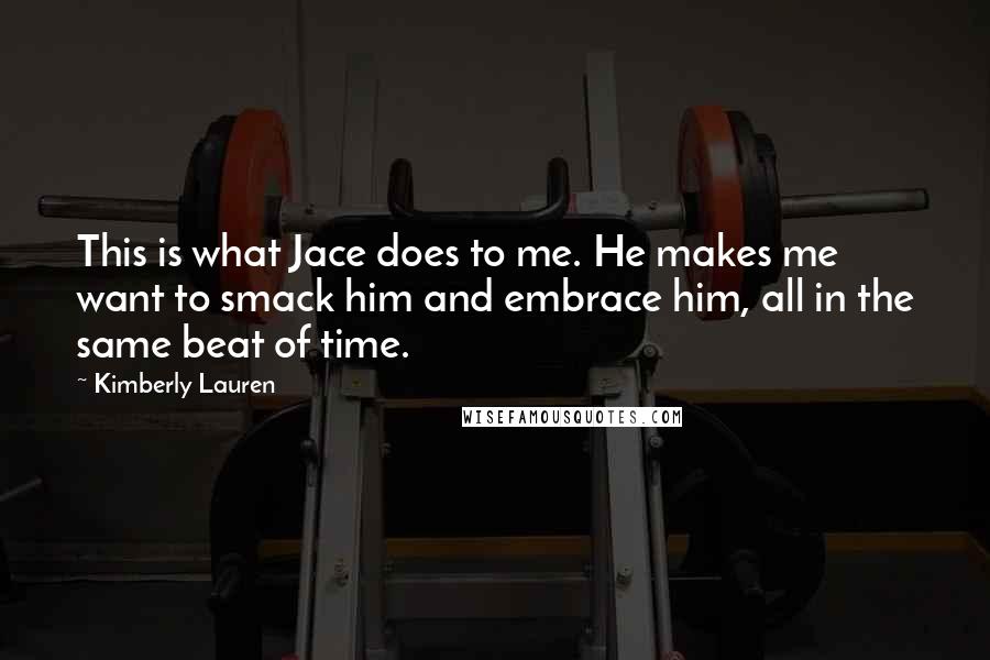 Kimberly Lauren Quotes: This is what Jace does to me. He makes me want to smack him and embrace him, all in the same beat of time.