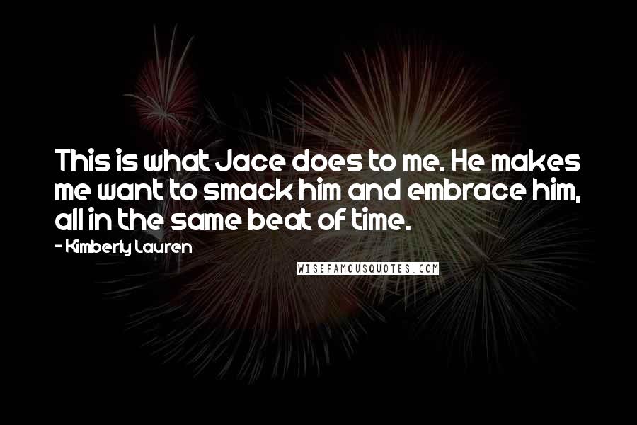 Kimberly Lauren Quotes: This is what Jace does to me. He makes me want to smack him and embrace him, all in the same beat of time.