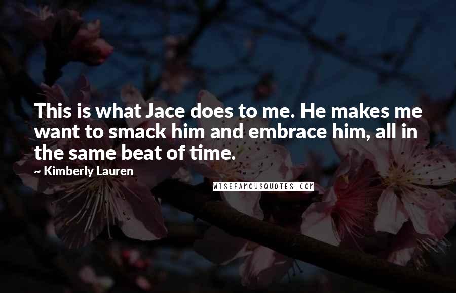 Kimberly Lauren Quotes: This is what Jace does to me. He makes me want to smack him and embrace him, all in the same beat of time.