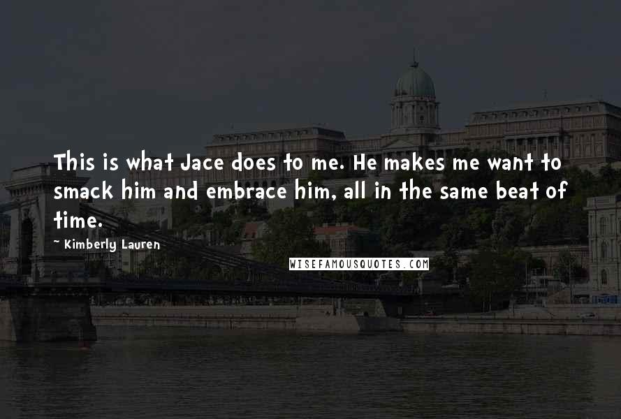 Kimberly Lauren Quotes: This is what Jace does to me. He makes me want to smack him and embrace him, all in the same beat of time.