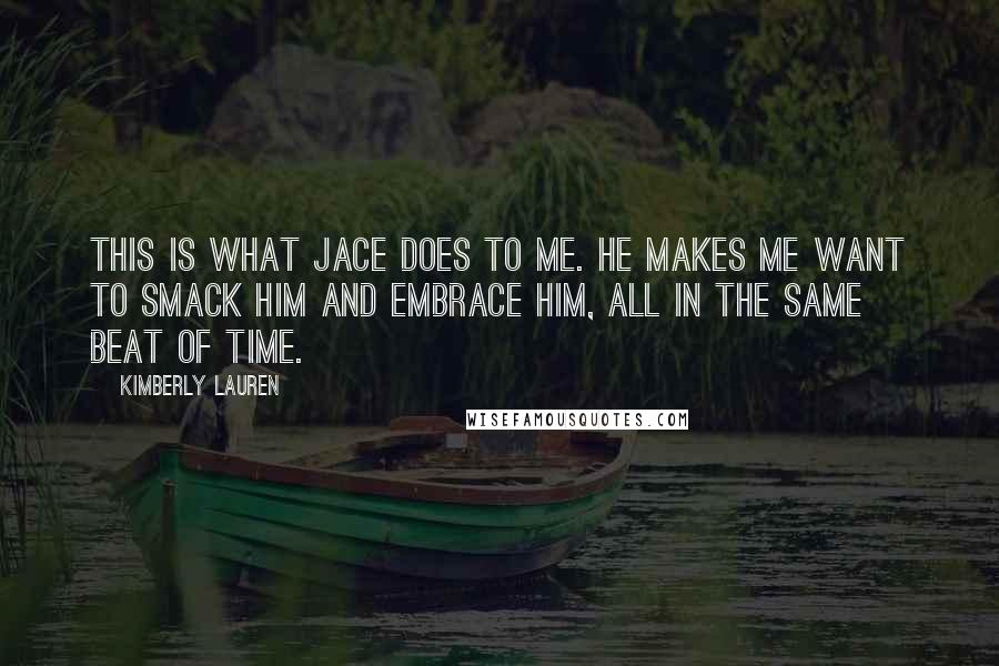 Kimberly Lauren Quotes: This is what Jace does to me. He makes me want to smack him and embrace him, all in the same beat of time.