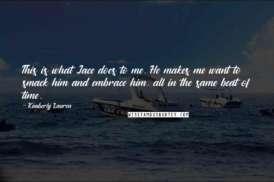 Kimberly Lauren Quotes: This is what Jace does to me. He makes me want to smack him and embrace him, all in the same beat of time.
