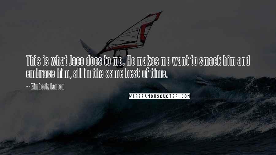 Kimberly Lauren Quotes: This is what Jace does to me. He makes me want to smack him and embrace him, all in the same beat of time.