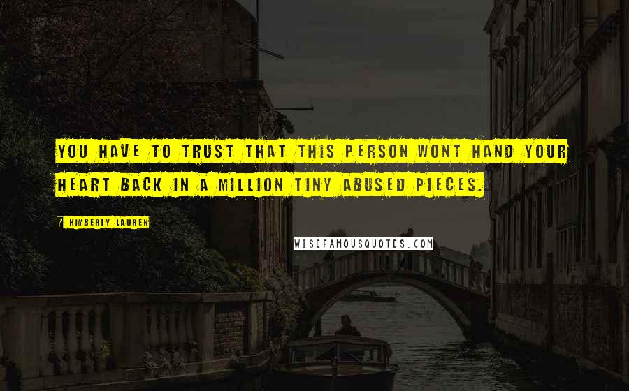 Kimberly Lauren Quotes: You have to trust that this person wont hand your heart back in a million tiny abused pieces.