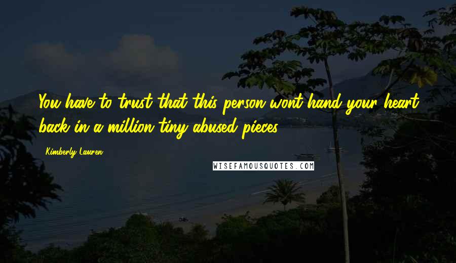 Kimberly Lauren Quotes: You have to trust that this person wont hand your heart back in a million tiny abused pieces.