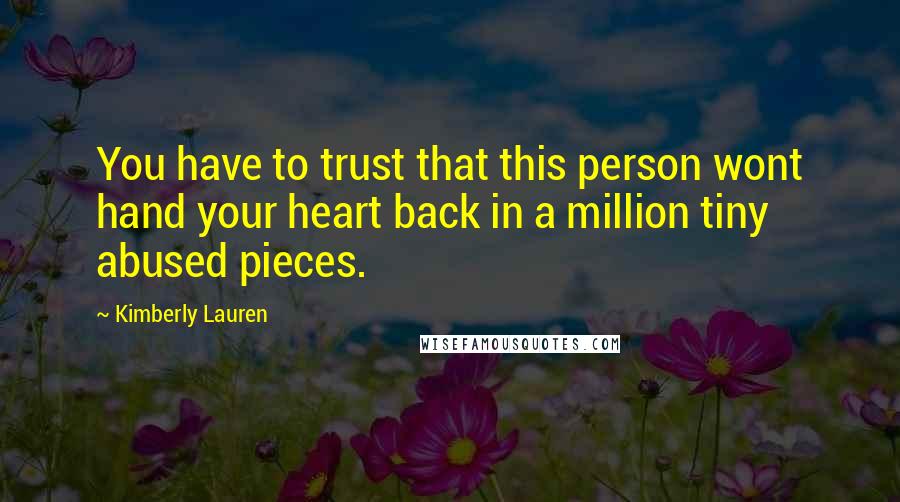 Kimberly Lauren Quotes: You have to trust that this person wont hand your heart back in a million tiny abused pieces.