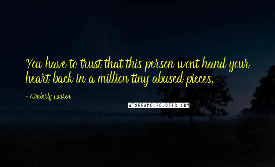 Kimberly Lauren Quotes: You have to trust that this person wont hand your heart back in a million tiny abused pieces.