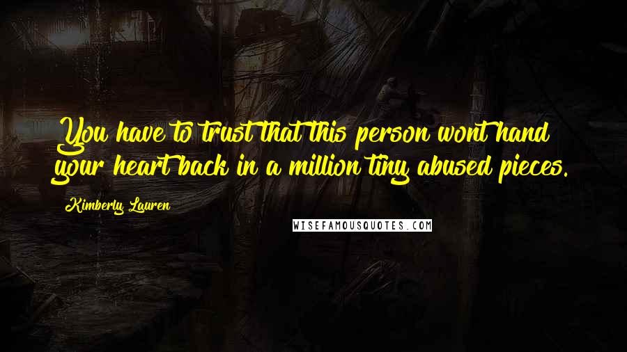 Kimberly Lauren Quotes: You have to trust that this person wont hand your heart back in a million tiny abused pieces.