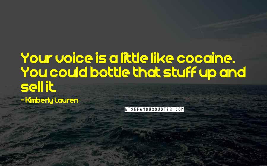 Kimberly Lauren Quotes: Your voice is a little like cocaine. You could bottle that stuff up and sell it.