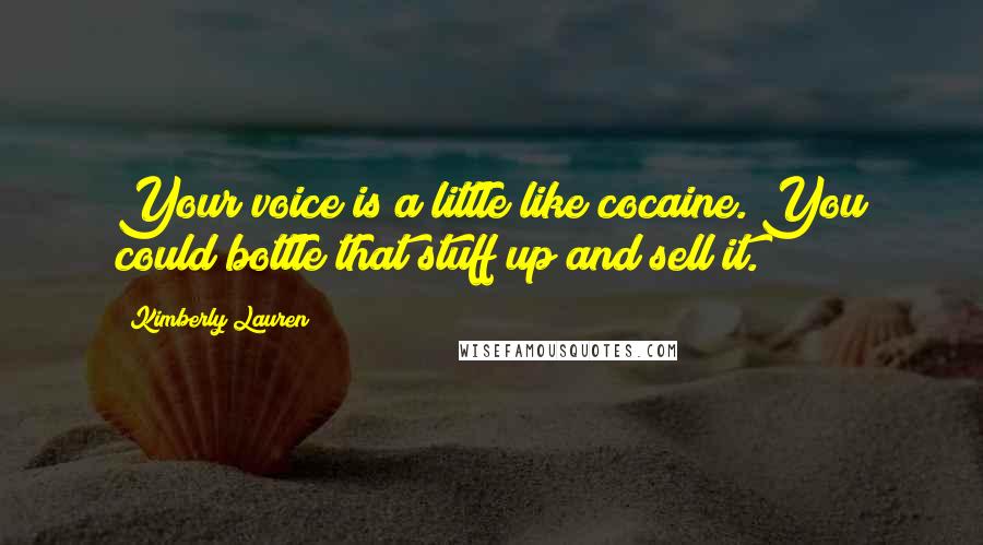 Kimberly Lauren Quotes: Your voice is a little like cocaine. You could bottle that stuff up and sell it.