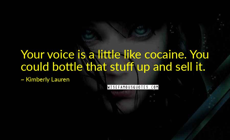 Kimberly Lauren Quotes: Your voice is a little like cocaine. You could bottle that stuff up and sell it.