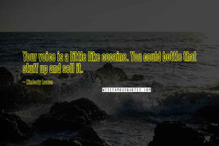 Kimberly Lauren Quotes: Your voice is a little like cocaine. You could bottle that stuff up and sell it.