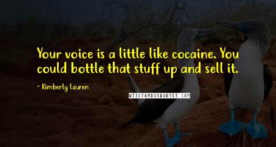 Kimberly Lauren Quotes: Your voice is a little like cocaine. You could bottle that stuff up and sell it.