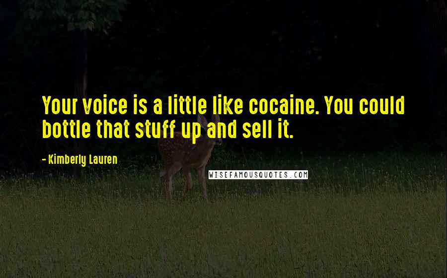 Kimberly Lauren Quotes: Your voice is a little like cocaine. You could bottle that stuff up and sell it.