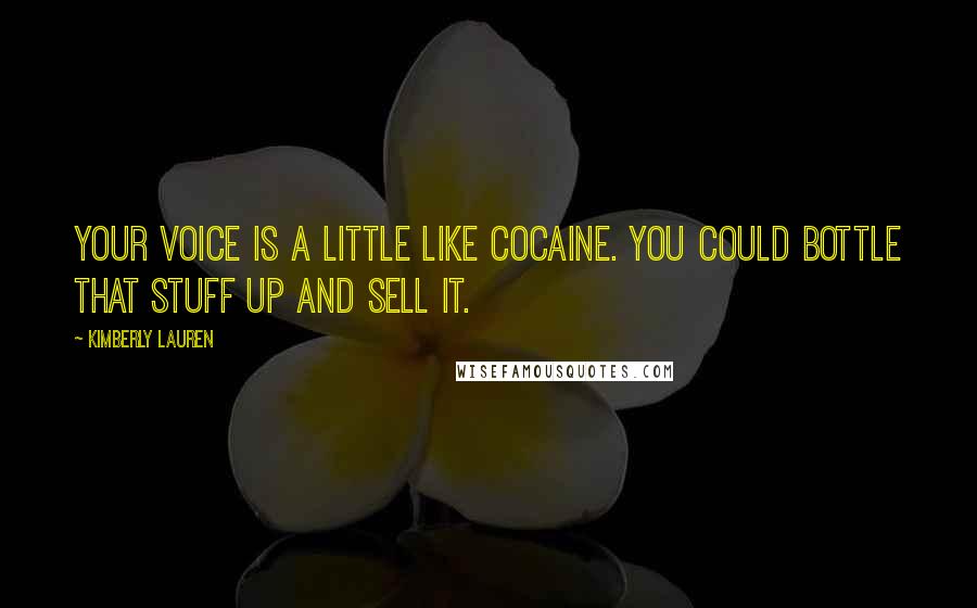 Kimberly Lauren Quotes: Your voice is a little like cocaine. You could bottle that stuff up and sell it.