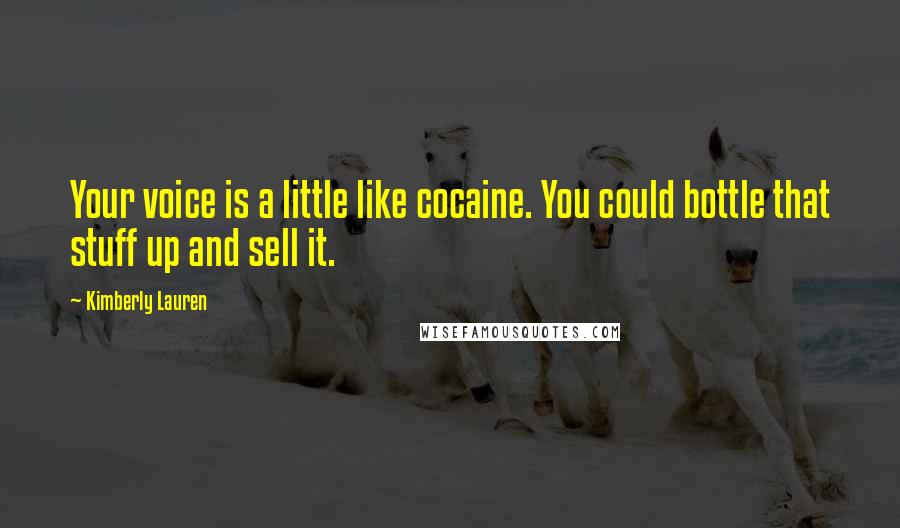 Kimberly Lauren Quotes: Your voice is a little like cocaine. You could bottle that stuff up and sell it.