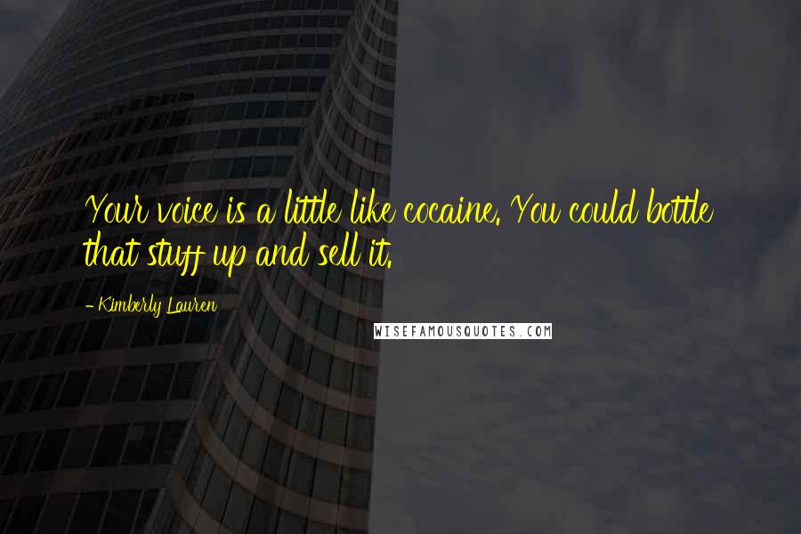 Kimberly Lauren Quotes: Your voice is a little like cocaine. You could bottle that stuff up and sell it.