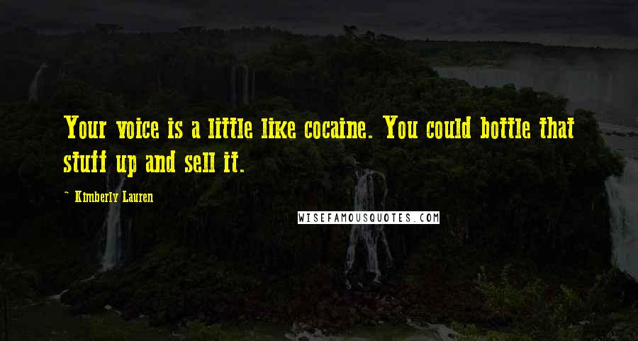 Kimberly Lauren Quotes: Your voice is a little like cocaine. You could bottle that stuff up and sell it.