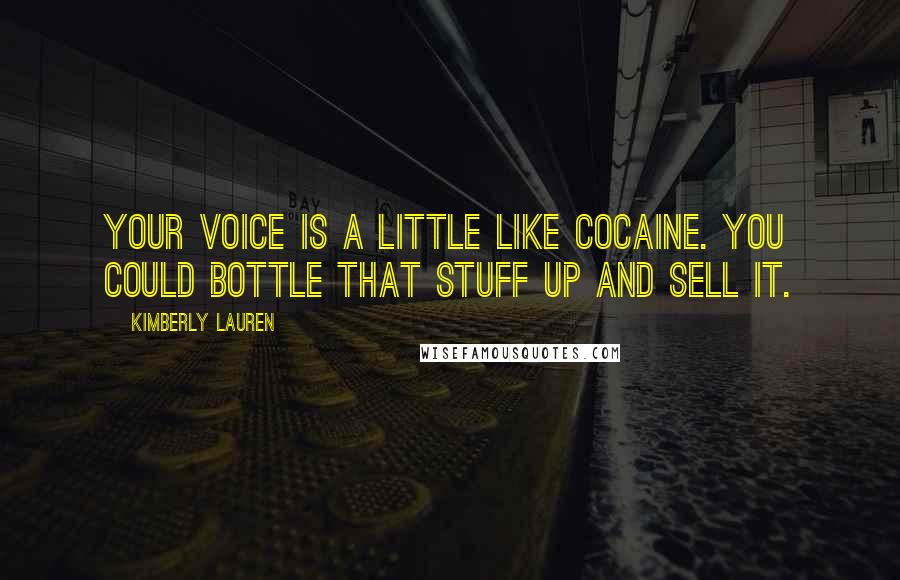 Kimberly Lauren Quotes: Your voice is a little like cocaine. You could bottle that stuff up and sell it.