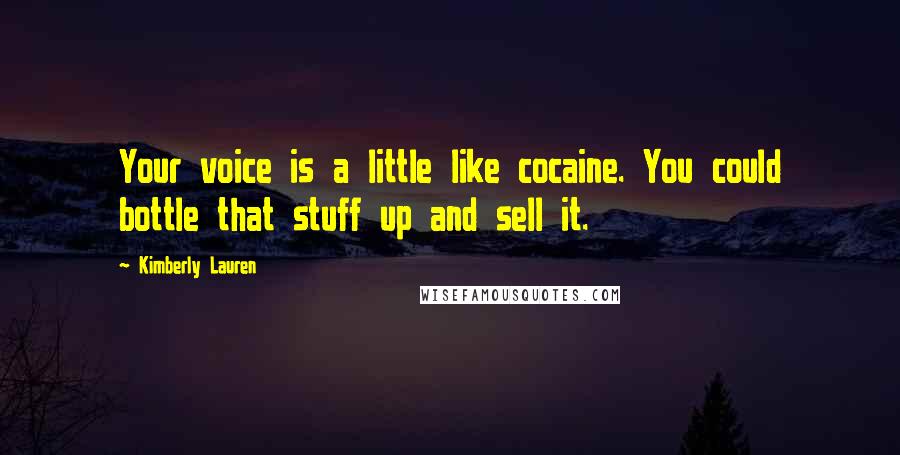 Kimberly Lauren Quotes: Your voice is a little like cocaine. You could bottle that stuff up and sell it.