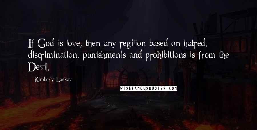 Kimberly Loskov Quotes: If God is love, then any regilion based on hatred, discrimination, punishments and prohibitions is from the Devil.