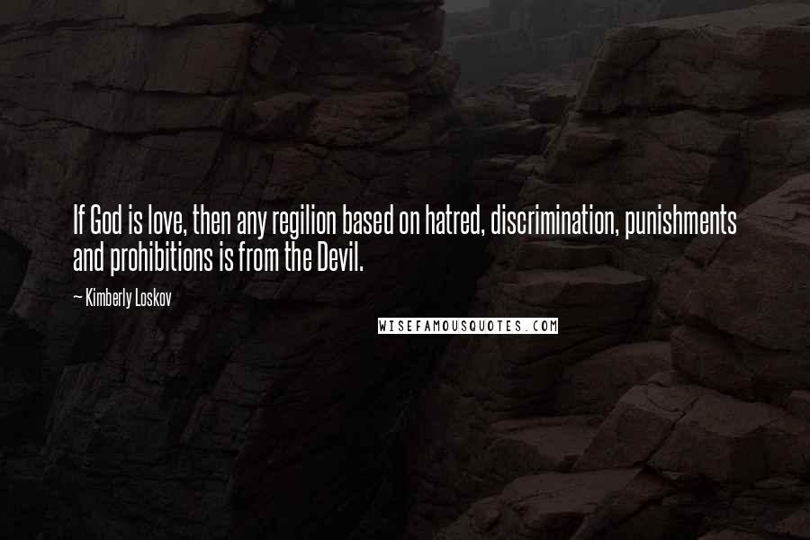 Kimberly Loskov Quotes: If God is love, then any regilion based on hatred, discrimination, punishments and prohibitions is from the Devil.