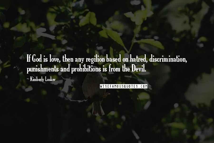 Kimberly Loskov Quotes: If God is love, then any regilion based on hatred, discrimination, punishments and prohibitions is from the Devil.