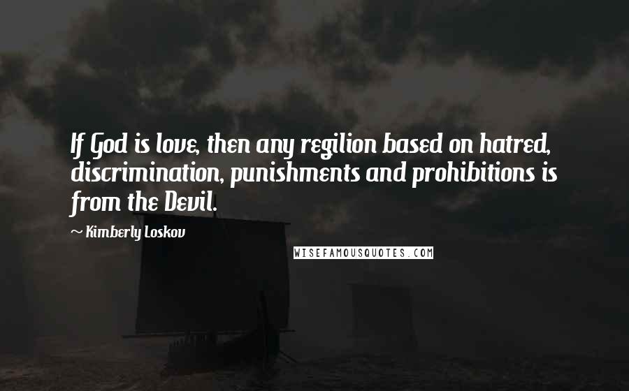 Kimberly Loskov Quotes: If God is love, then any regilion based on hatred, discrimination, punishments and prohibitions is from the Devil.