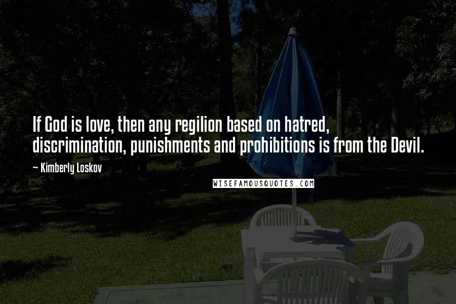 Kimberly Loskov Quotes: If God is love, then any regilion based on hatred, discrimination, punishments and prohibitions is from the Devil.