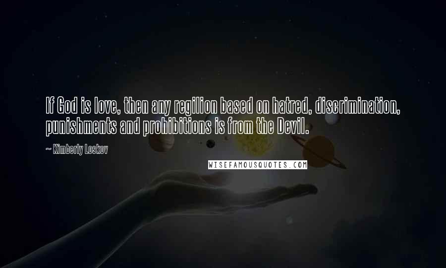 Kimberly Loskov Quotes: If God is love, then any regilion based on hatred, discrimination, punishments and prohibitions is from the Devil.